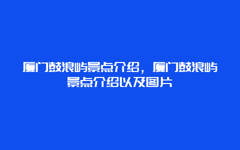 厦门鼓浪屿景点介绍，厦门鼓浪屿景点介绍以及图片