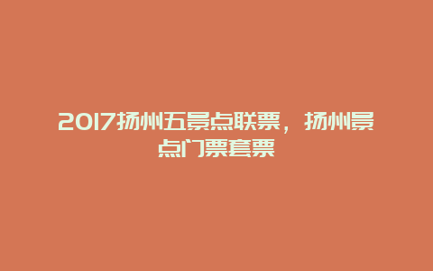 2017扬州五景点联票，扬州景点门票套票