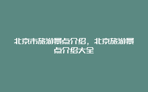 北京市旅游景点介绍，北京旅游景点介绍大全