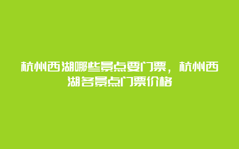 杭州西湖哪些景点要门票，杭州西湖各景点门票价格