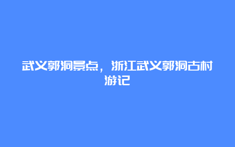 武义郭洞景点，浙江武义郭洞古村游记