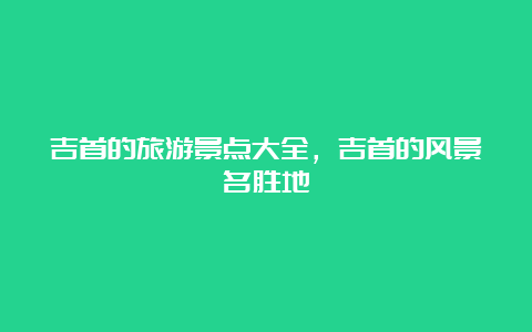 吉首的旅游景点大全，吉首的风景名胜地