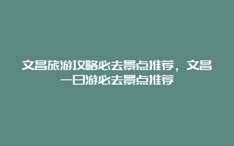 文昌旅游攻略必去景点推荐，文昌一日游必去景点推荐