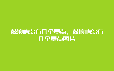 鼓浪屿岛有几个景点，鼓浪屿岛有几个景点图片