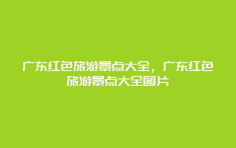 广东红色旅游景点大全，广东红色旅游景点大全图片