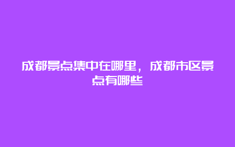 成都景点集中在哪里，成都市区景点有哪些