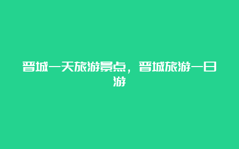 晋城一天旅游景点，晋城旅游一日游