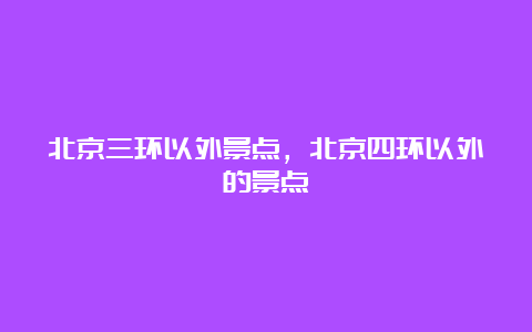 北京三环以外景点，北京四环以外的景点