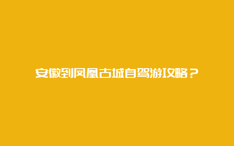 安徽到凤凰古城自驾游攻略？