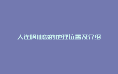 大连哈仙岛的地理位置及介绍