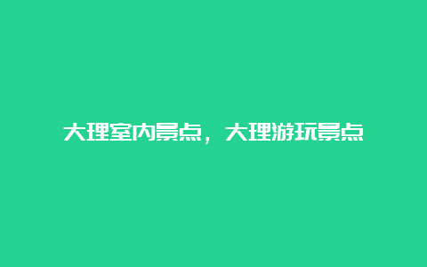 大理室内景点，大理游玩景点