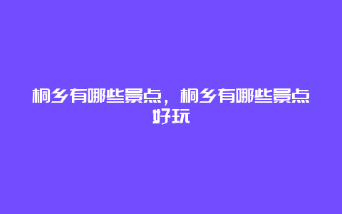 桐乡有哪些景点，桐乡有哪些景点好玩