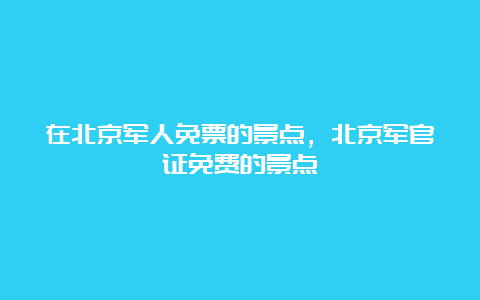 在北京军人免票的景点，北京军官证免费的景点