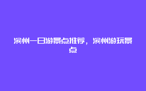 滨州一日游景点推荐，滨州游玩景点