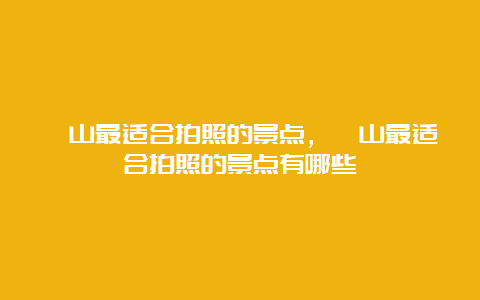 崂山最适合拍照的景点，崂山最适合拍照的景点有哪些