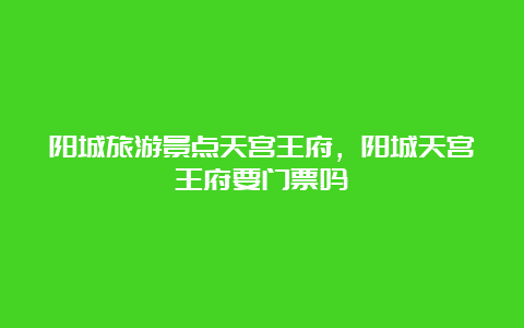 阳城旅游景点天宫王府，阳城天宫王府要门票吗