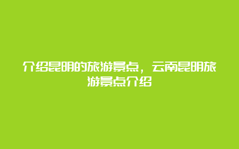 介绍昆明的旅游景点，云南昆明旅游景点介绍