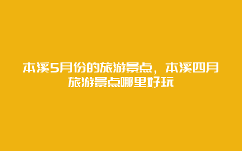 本溪5月份的旅游景点，本溪四月旅游景点哪里好玩