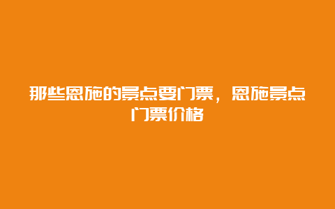 那些恩施的景点要门票，恩施景点门票价格