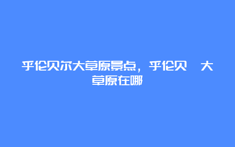 乎伦贝尔大草原景点，乎伦贝尓大草原在哪