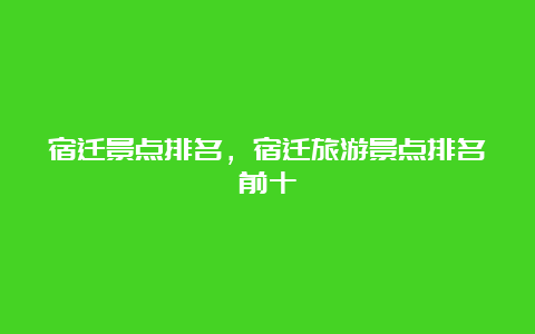 宿迁景点排名，宿迁旅游景点排名前十