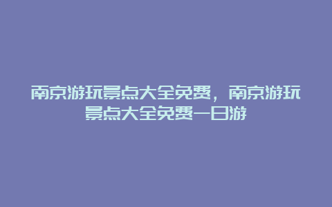 南京游玩景点大全免费，南京游玩景点大全免费一日游