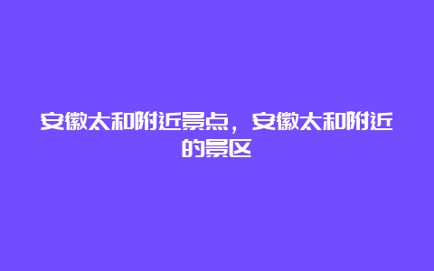 安徽太和附近景点，安徽太和附近的景区