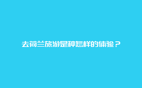 去荷兰旅游是种怎样的体验？