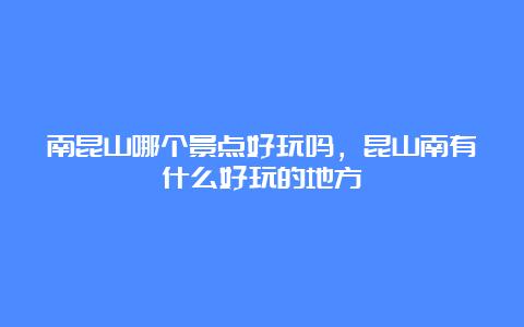 南昆山哪个景点好玩吗，昆山南有什么好玩的地方