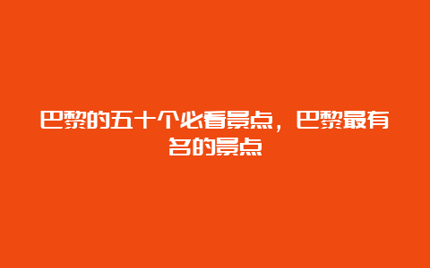 巴黎的五十个必看景点，巴黎最有名的景点