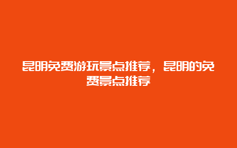 昆明免费游玩景点推荐，昆明的免费景点推荐