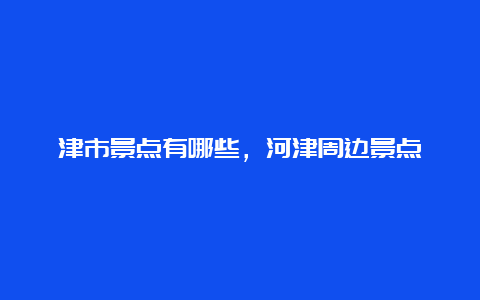 津市景点有哪些，河津周边景点