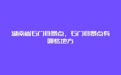 湖南省石门县景点，石门县景点有哪些地方