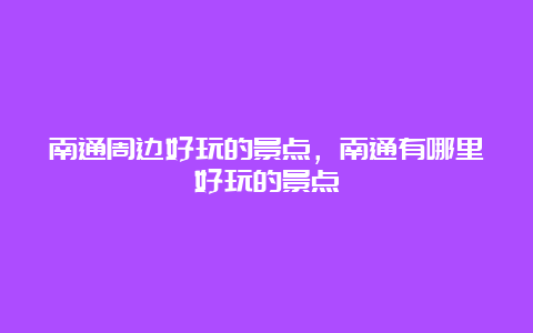 南通周边好玩的景点，南通有哪里好玩的景点