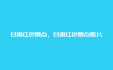 甘肃红色景点，甘肃红色景点照片