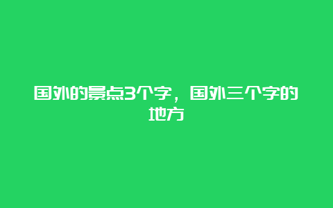 国外的景点3个字，国外三个字的地方