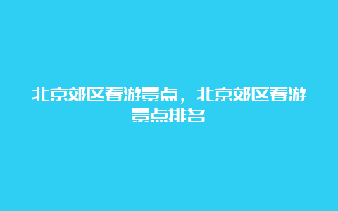 北京郊区春游景点，北京郊区春游景点排名