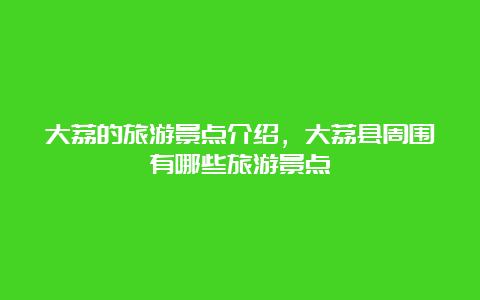 大荔的旅游景点介绍，大荔县周围有哪些旅游景点