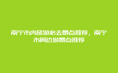 南宁市内旅游必去景点推荐，南宁市周边游景点推荐