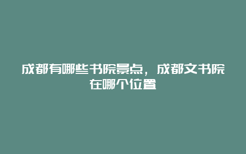 成都有哪些书院景点，成都文书院在哪个位置