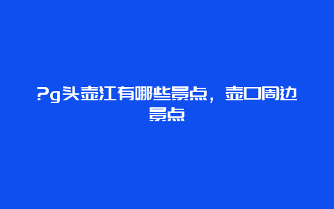 ?g头壶江有哪些景点，壶口周边景点