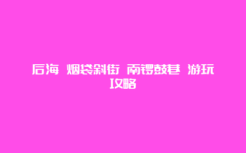 后海 烟袋斜街 南锣鼓巷 游玩攻略