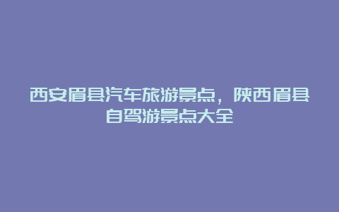 西安眉县汽车旅游景点，陕西眉县自驾游景点大全