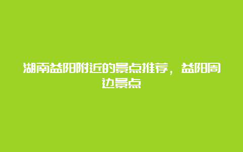 湖南益阳附近的景点推荐，益阳周边景点