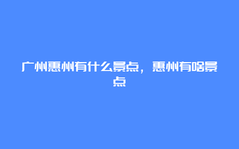 广州惠州有什么景点，惠州有啥景点