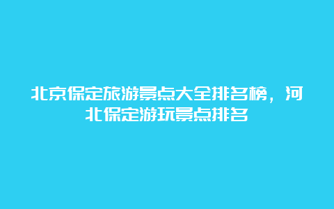 北京保定旅游景点大全排名榜，河北保定游玩景点排名