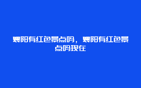 襄阳有红色景点吗，襄阳有红色景点吗现在