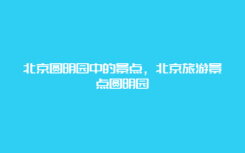 北京圆明园中的景点，北京旅游景点圆明园