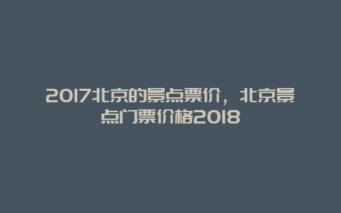 2017北京的景点票价，北京景点门票价格2018