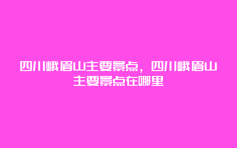 四川峨眉山主要景点，四川峨眉山主要景点在哪里